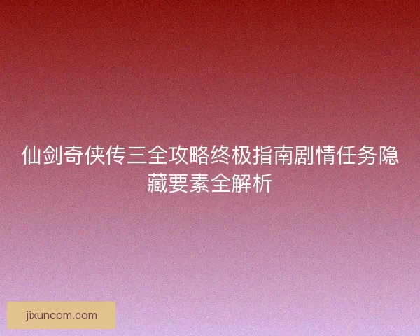 仙剑奇侠传三全攻略终极指南剧情任务隐藏要素全解析