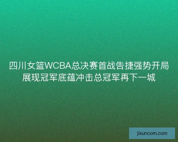 四川女篮WCBA总决赛首战告捷强势开局展现冠军底蕴冲击总冠军再下一城