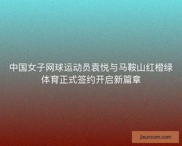 中国女子网球运动员袁悦与马鞍山红橙绿体育正式签约开启新篇章