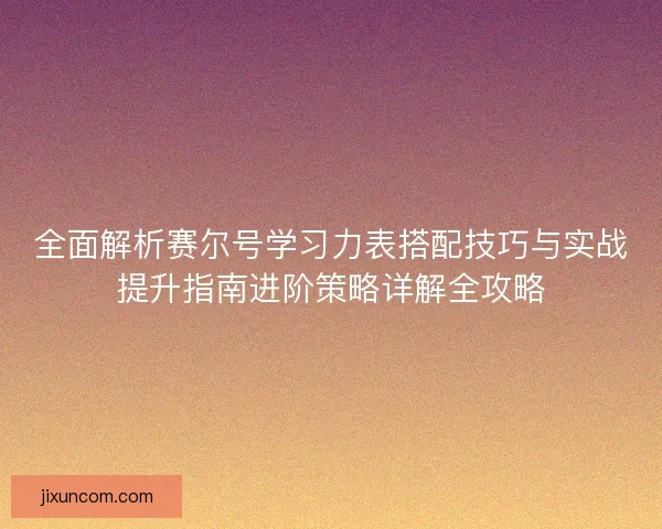 全面解析赛尔号学习力表搭配技巧与实战提升指南进阶策略详解全攻略