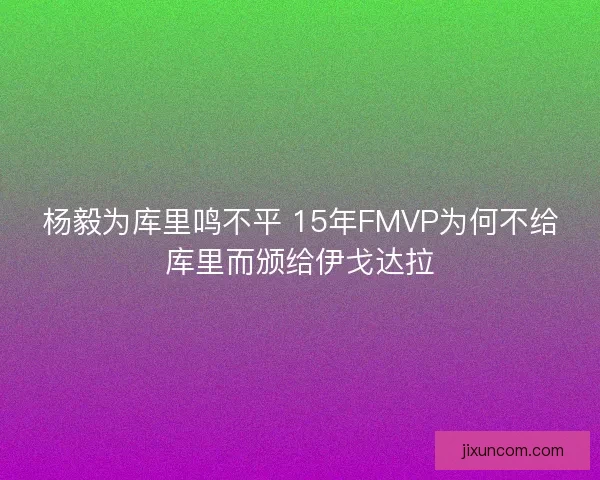 杨毅为库里鸣不平 15年FMVP为何不给库里而颁给伊戈达拉
