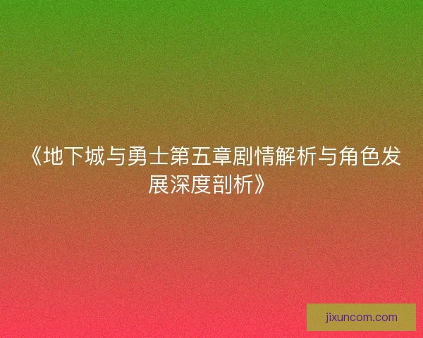 《地下城与勇士第五章剧情解析与角色发展深度剖析》