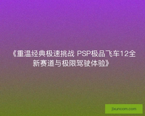 《重温经典极速挑战 PSP极品飞车12全新赛道与极限驾驶体验》